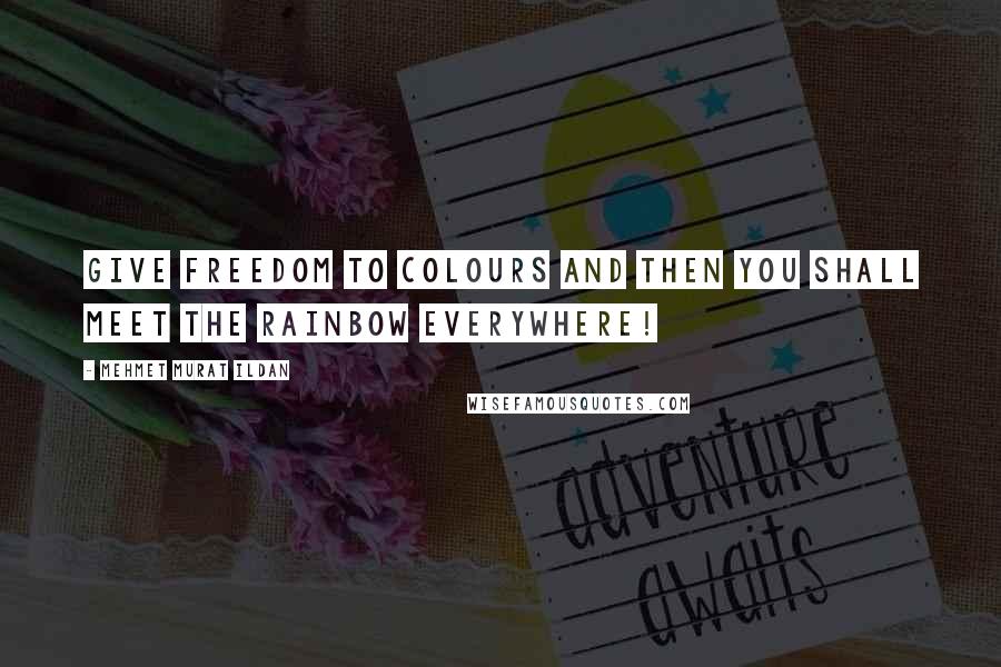 Mehmet Murat Ildan Quotes: Give freedom to colours and then you shall meet the rainbow everywhere!