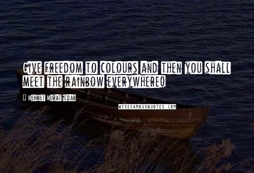 Mehmet Murat Ildan Quotes: Give freedom to colours and then you shall meet the rainbow everywhere!