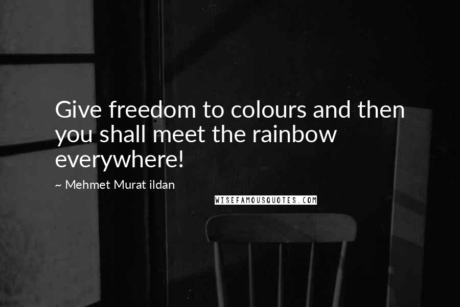 Mehmet Murat Ildan Quotes: Give freedom to colours and then you shall meet the rainbow everywhere!