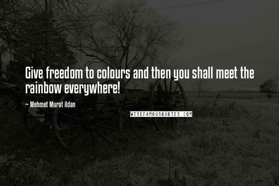 Mehmet Murat Ildan Quotes: Give freedom to colours and then you shall meet the rainbow everywhere!