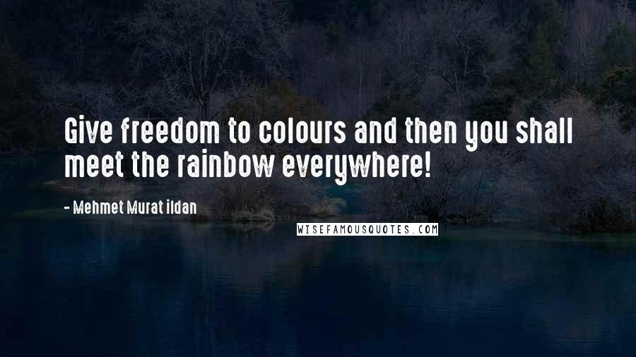 Mehmet Murat Ildan Quotes: Give freedom to colours and then you shall meet the rainbow everywhere!