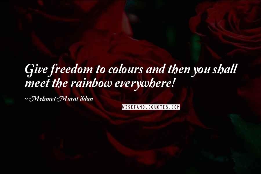 Mehmet Murat Ildan Quotes: Give freedom to colours and then you shall meet the rainbow everywhere!