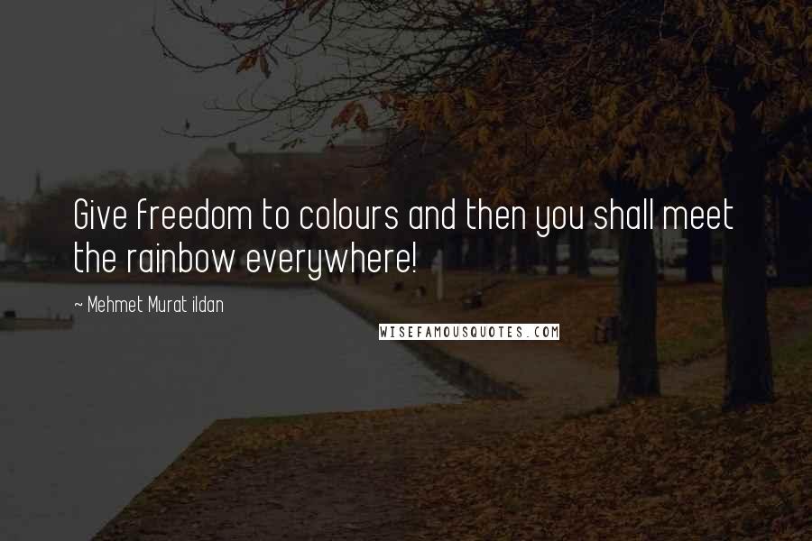 Mehmet Murat Ildan Quotes: Give freedom to colours and then you shall meet the rainbow everywhere!