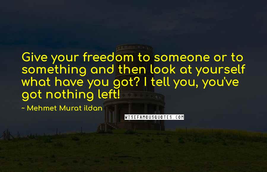 Mehmet Murat Ildan Quotes: Give your freedom to someone or to something and then look at yourself what have you got? I tell you, you've got nothing left!