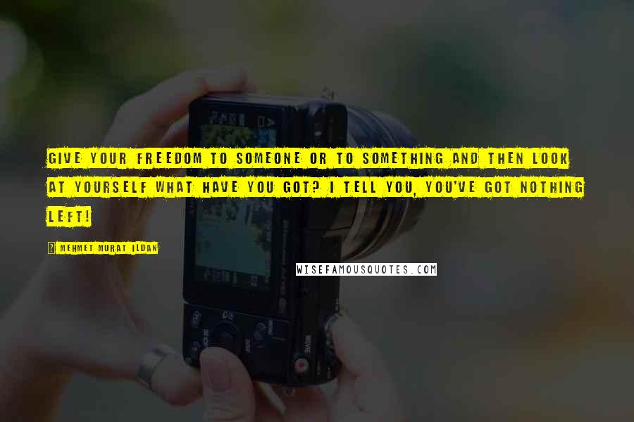 Mehmet Murat Ildan Quotes: Give your freedom to someone or to something and then look at yourself what have you got? I tell you, you've got nothing left!