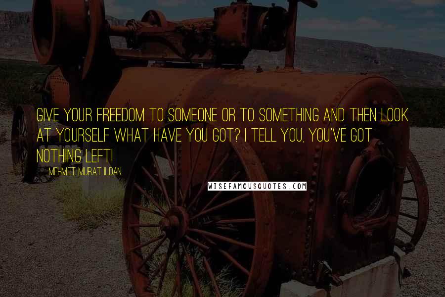 Mehmet Murat Ildan Quotes: Give your freedom to someone or to something and then look at yourself what have you got? I tell you, you've got nothing left!