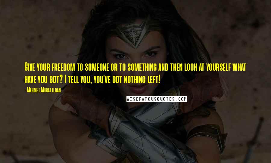 Mehmet Murat Ildan Quotes: Give your freedom to someone or to something and then look at yourself what have you got? I tell you, you've got nothing left!