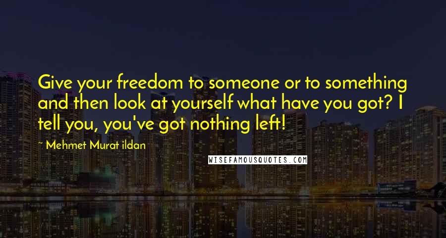 Mehmet Murat Ildan Quotes: Give your freedom to someone or to something and then look at yourself what have you got? I tell you, you've got nothing left!