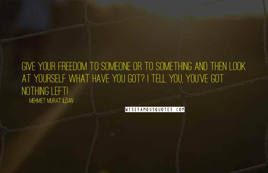 Mehmet Murat Ildan Quotes: Give your freedom to someone or to something and then look at yourself what have you got? I tell you, you've got nothing left!