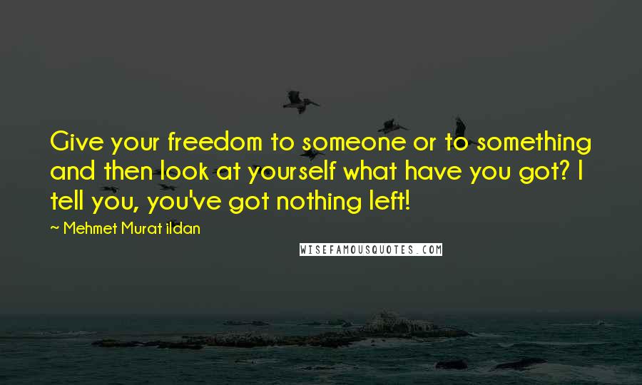 Mehmet Murat Ildan Quotes: Give your freedom to someone or to something and then look at yourself what have you got? I tell you, you've got nothing left!