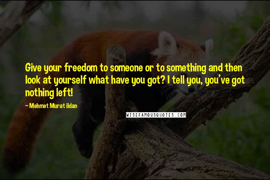 Mehmet Murat Ildan Quotes: Give your freedom to someone or to something and then look at yourself what have you got? I tell you, you've got nothing left!