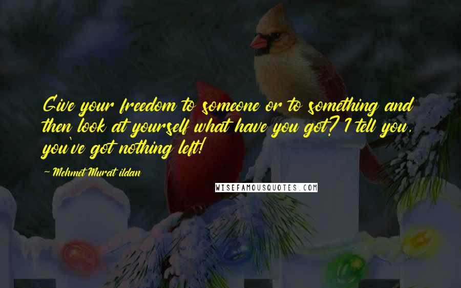 Mehmet Murat Ildan Quotes: Give your freedom to someone or to something and then look at yourself what have you got? I tell you, you've got nothing left!