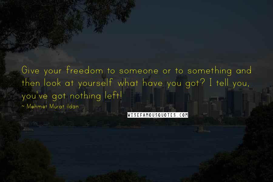 Mehmet Murat Ildan Quotes: Give your freedom to someone or to something and then look at yourself what have you got? I tell you, you've got nothing left!