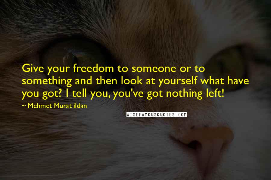 Mehmet Murat Ildan Quotes: Give your freedom to someone or to something and then look at yourself what have you got? I tell you, you've got nothing left!