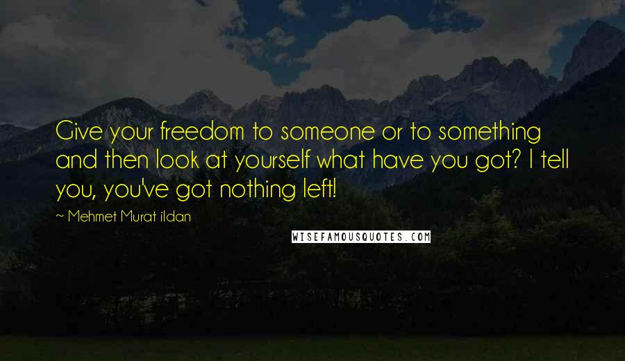 Mehmet Murat Ildan Quotes: Give your freedom to someone or to something and then look at yourself what have you got? I tell you, you've got nothing left!