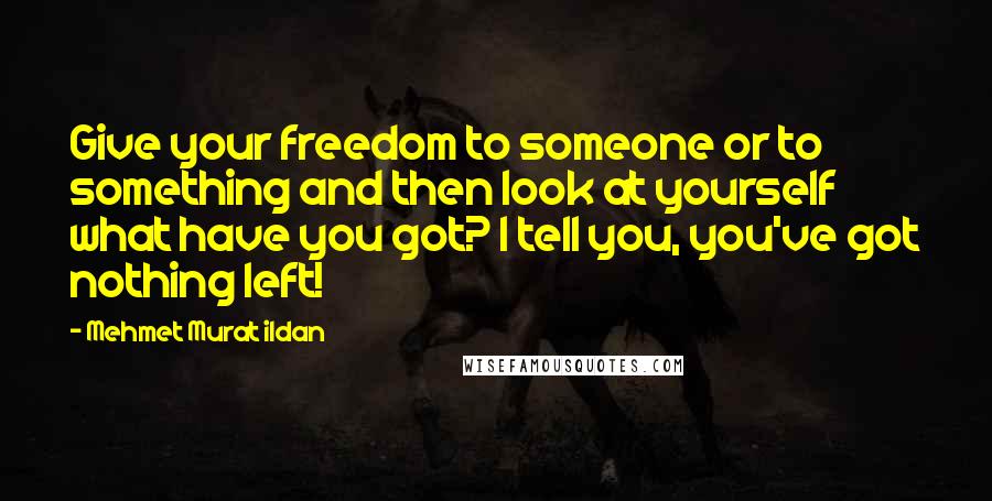 Mehmet Murat Ildan Quotes: Give your freedom to someone or to something and then look at yourself what have you got? I tell you, you've got nothing left!