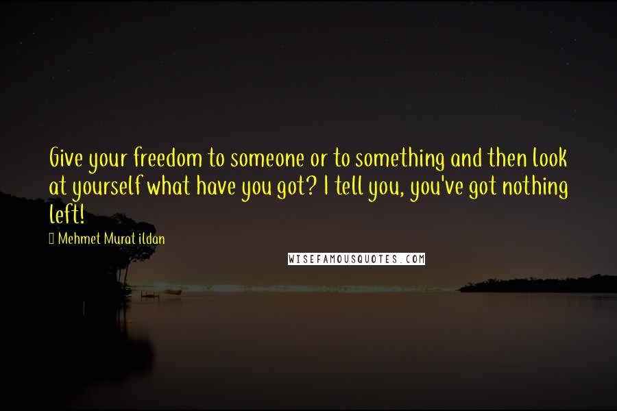 Mehmet Murat Ildan Quotes: Give your freedom to someone or to something and then look at yourself what have you got? I tell you, you've got nothing left!