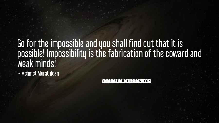 Mehmet Murat Ildan Quotes: Go for the impossible and you shall find out that it is possible! Impossibility is the fabrication of the coward and weak minds!