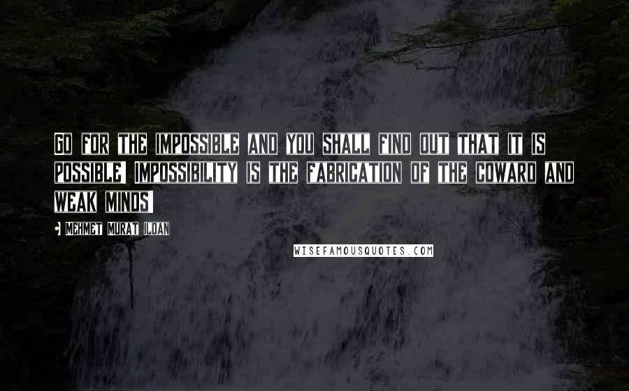 Mehmet Murat Ildan Quotes: Go for the impossible and you shall find out that it is possible! Impossibility is the fabrication of the coward and weak minds!