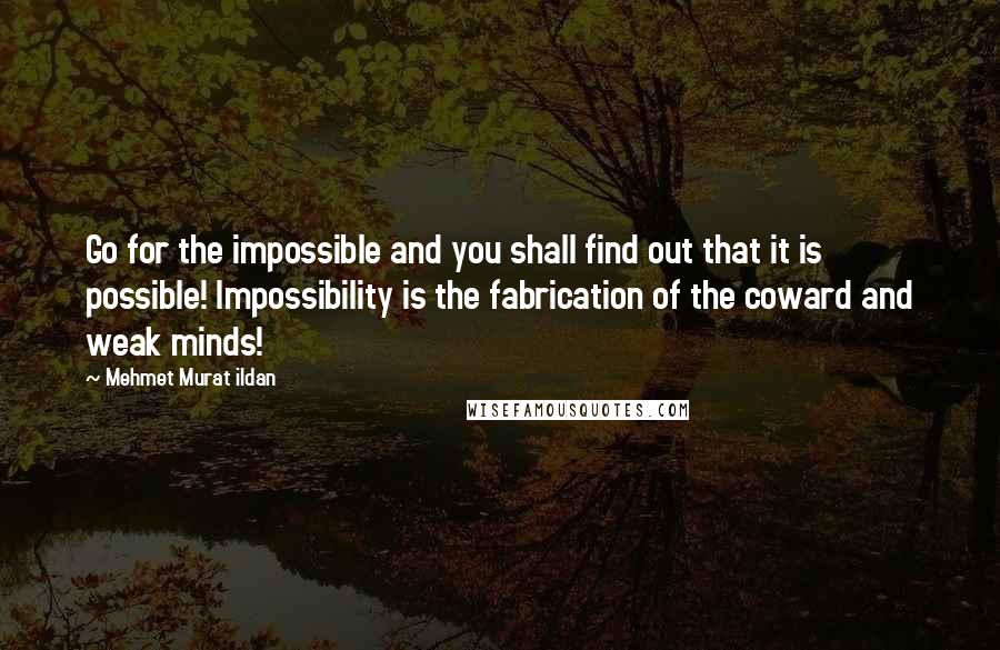 Mehmet Murat Ildan Quotes: Go for the impossible and you shall find out that it is possible! Impossibility is the fabrication of the coward and weak minds!