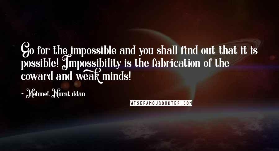 Mehmet Murat Ildan Quotes: Go for the impossible and you shall find out that it is possible! Impossibility is the fabrication of the coward and weak minds!