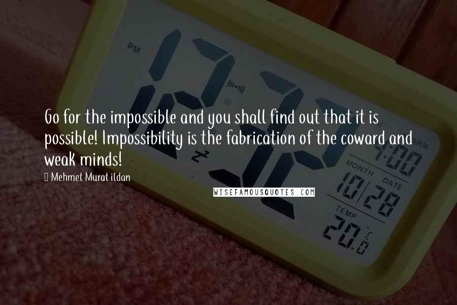 Mehmet Murat Ildan Quotes: Go for the impossible and you shall find out that it is possible! Impossibility is the fabrication of the coward and weak minds!