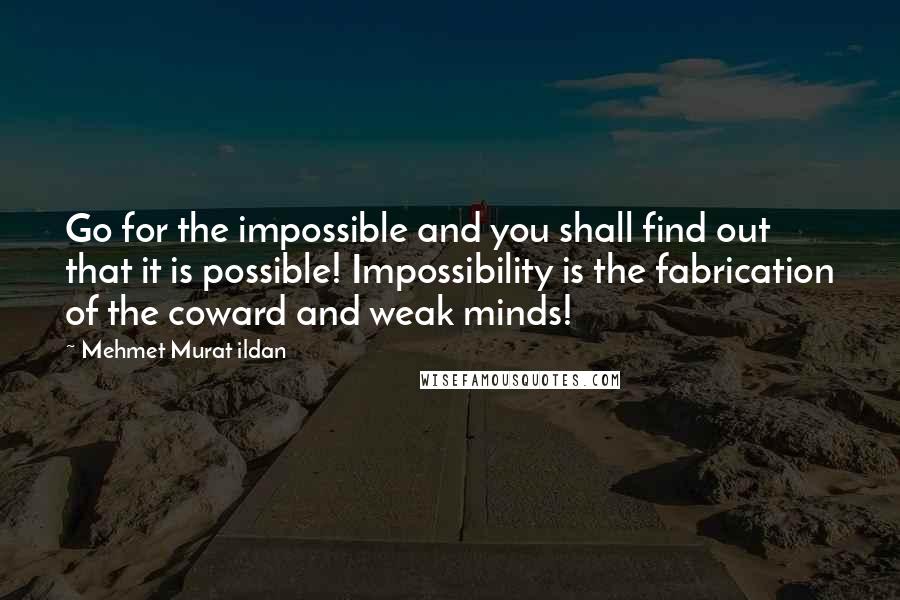 Mehmet Murat Ildan Quotes: Go for the impossible and you shall find out that it is possible! Impossibility is the fabrication of the coward and weak minds!