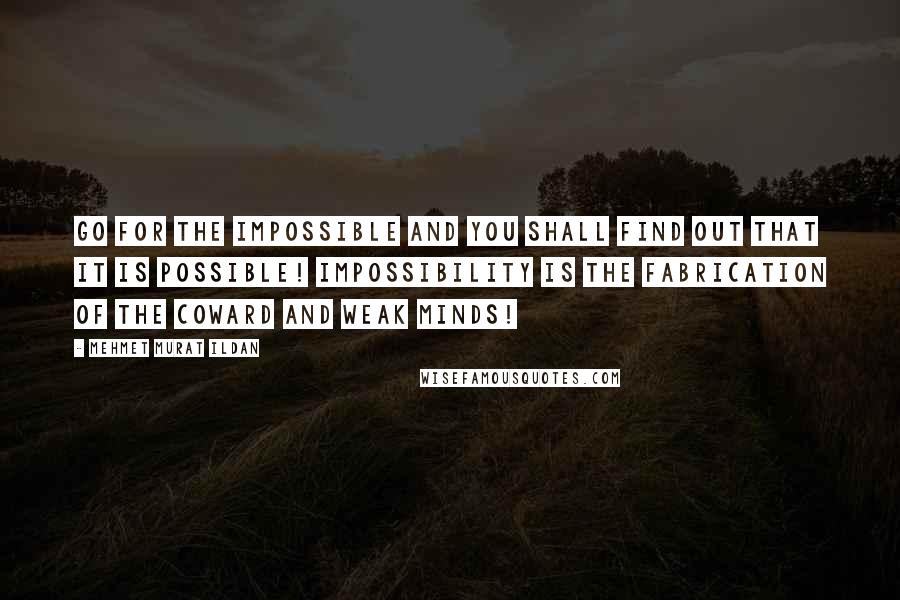 Mehmet Murat Ildan Quotes: Go for the impossible and you shall find out that it is possible! Impossibility is the fabrication of the coward and weak minds!