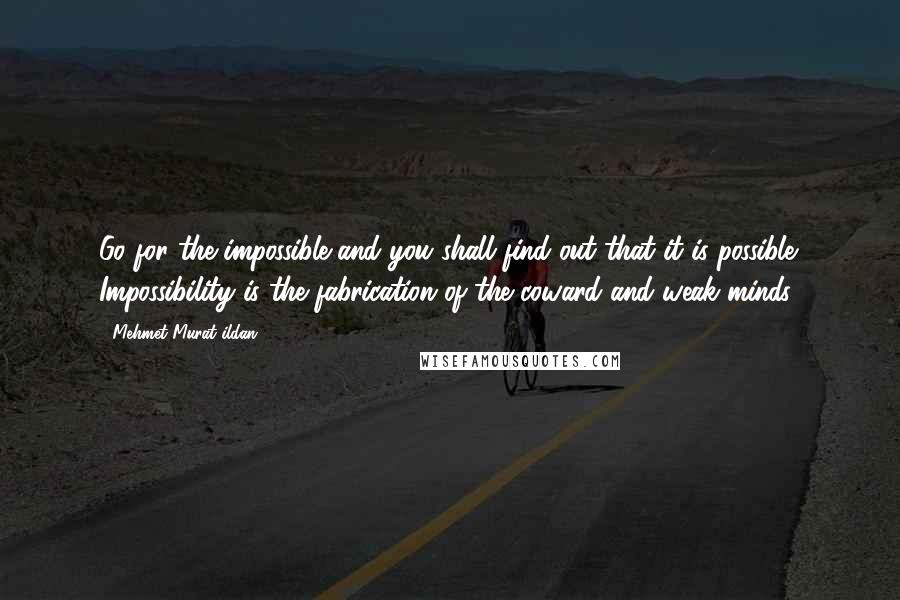 Mehmet Murat Ildan Quotes: Go for the impossible and you shall find out that it is possible! Impossibility is the fabrication of the coward and weak minds!