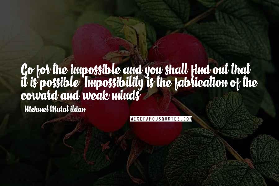 Mehmet Murat Ildan Quotes: Go for the impossible and you shall find out that it is possible! Impossibility is the fabrication of the coward and weak minds!