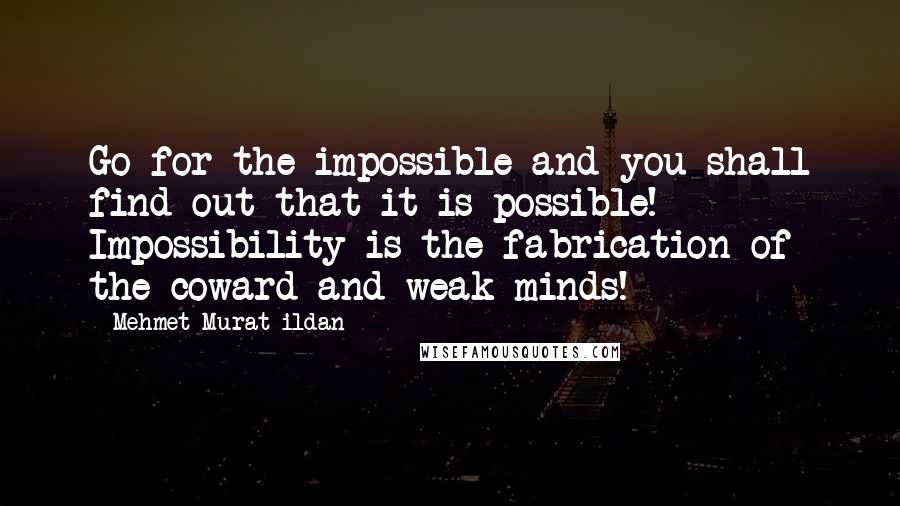 Mehmet Murat Ildan Quotes: Go for the impossible and you shall find out that it is possible! Impossibility is the fabrication of the coward and weak minds!