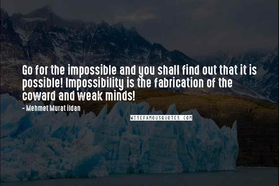 Mehmet Murat Ildan Quotes: Go for the impossible and you shall find out that it is possible! Impossibility is the fabrication of the coward and weak minds!