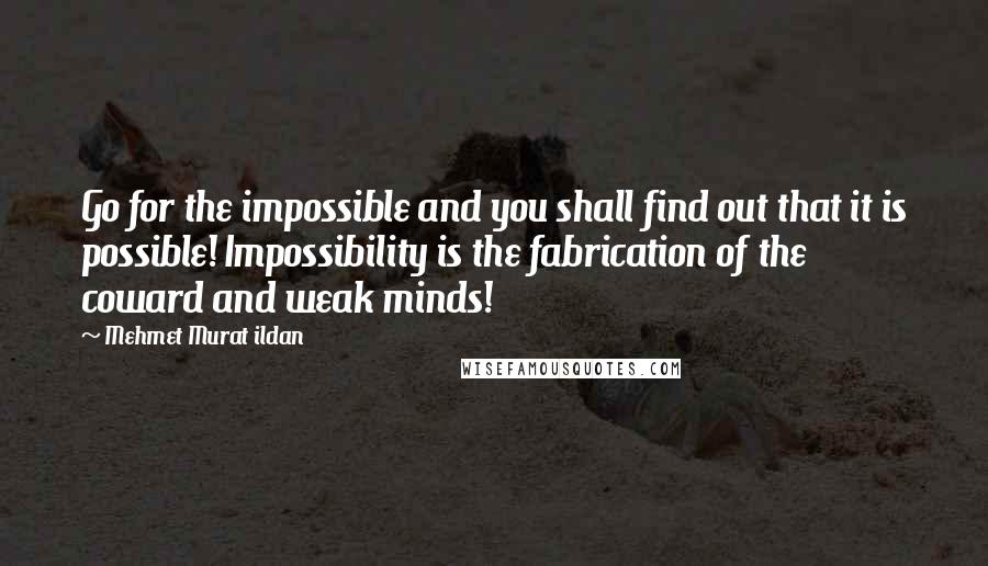 Mehmet Murat Ildan Quotes: Go for the impossible and you shall find out that it is possible! Impossibility is the fabrication of the coward and weak minds!