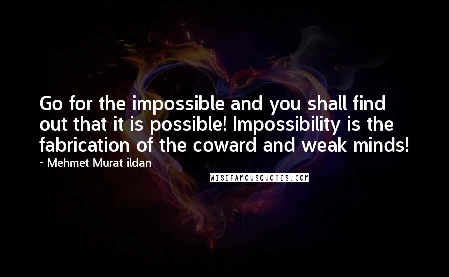 Mehmet Murat Ildan Quotes: Go for the impossible and you shall find out that it is possible! Impossibility is the fabrication of the coward and weak minds!