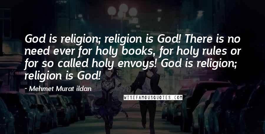 Mehmet Murat Ildan Quotes: God is religion; religion is God! There is no need ever for holy books, for holy rules or for so called holy envoys! God is religion; religion is God!