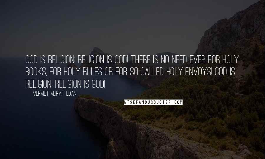 Mehmet Murat Ildan Quotes: God is religion; religion is God! There is no need ever for holy books, for holy rules or for so called holy envoys! God is religion; religion is God!