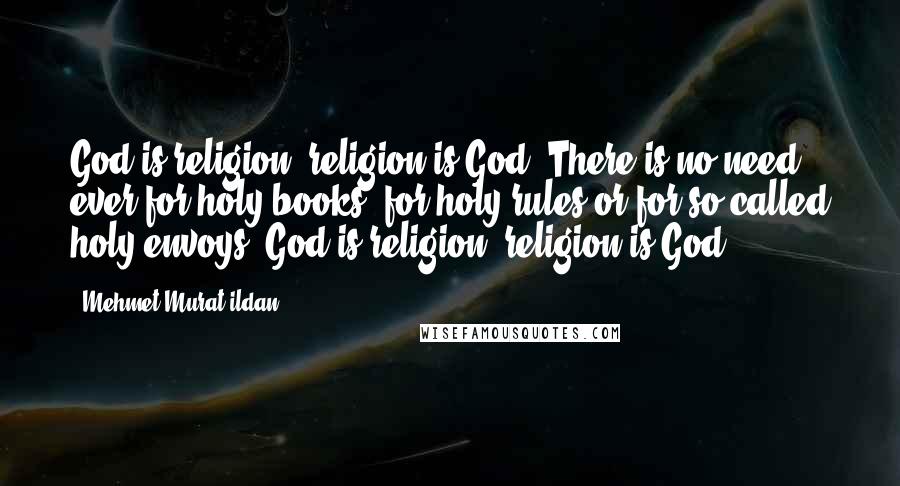 Mehmet Murat Ildan Quotes: God is religion; religion is God! There is no need ever for holy books, for holy rules or for so called holy envoys! God is religion; religion is God!
