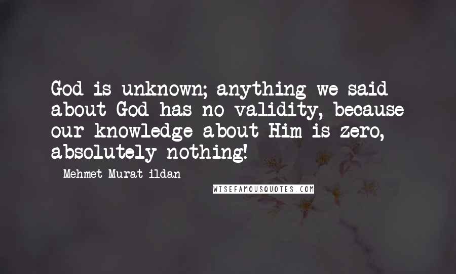 Mehmet Murat Ildan Quotes: God is unknown; anything we said about God has no validity, because our knowledge about Him is zero, absolutely nothing!