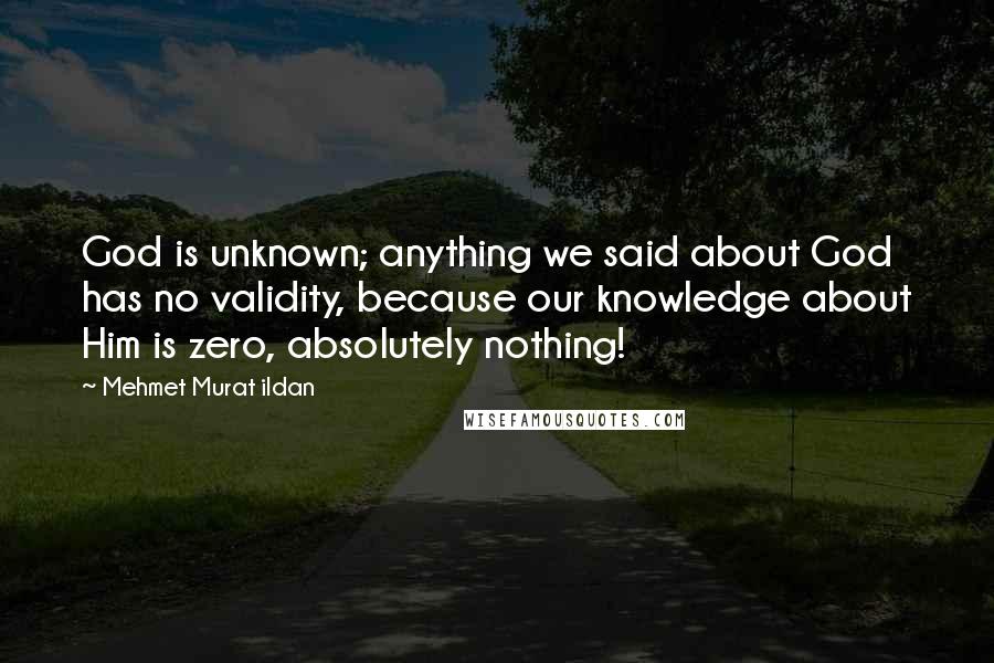 Mehmet Murat Ildan Quotes: God is unknown; anything we said about God has no validity, because our knowledge about Him is zero, absolutely nothing!