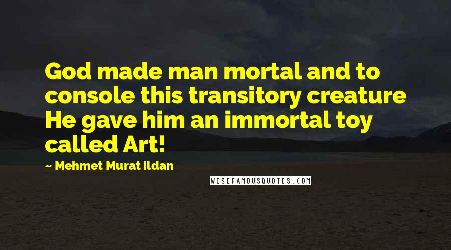 Mehmet Murat Ildan Quotes: God made man mortal and to console this transitory creature He gave him an immortal toy called Art!