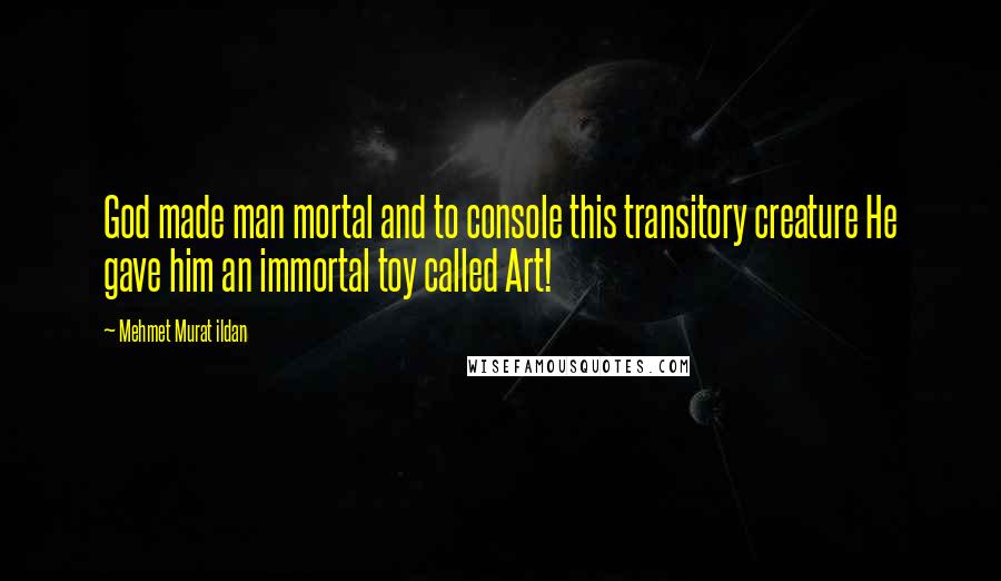 Mehmet Murat Ildan Quotes: God made man mortal and to console this transitory creature He gave him an immortal toy called Art!