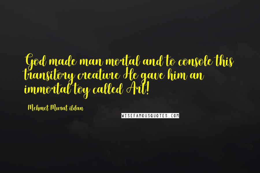 Mehmet Murat Ildan Quotes: God made man mortal and to console this transitory creature He gave him an immortal toy called Art!