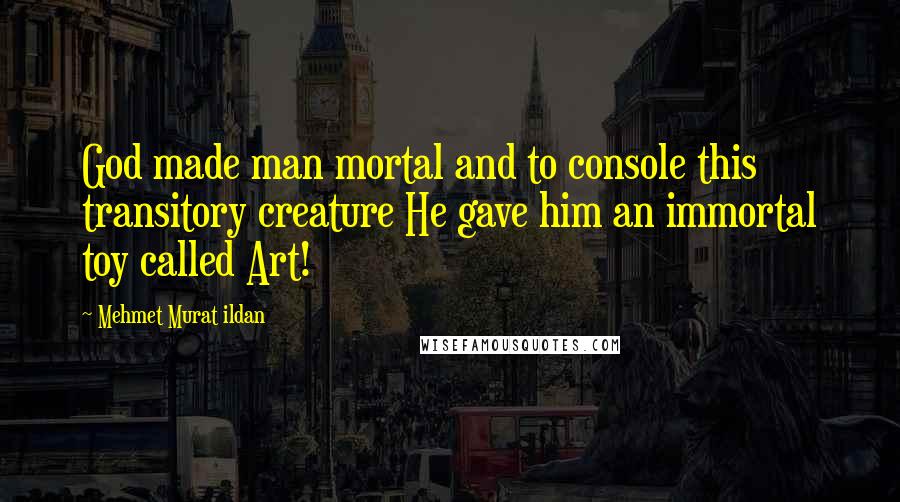 Mehmet Murat Ildan Quotes: God made man mortal and to console this transitory creature He gave him an immortal toy called Art!