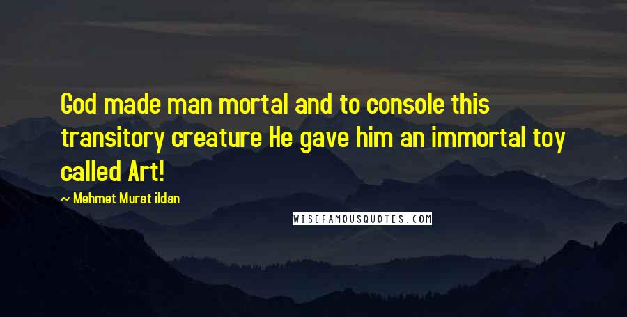 Mehmet Murat Ildan Quotes: God made man mortal and to console this transitory creature He gave him an immortal toy called Art!