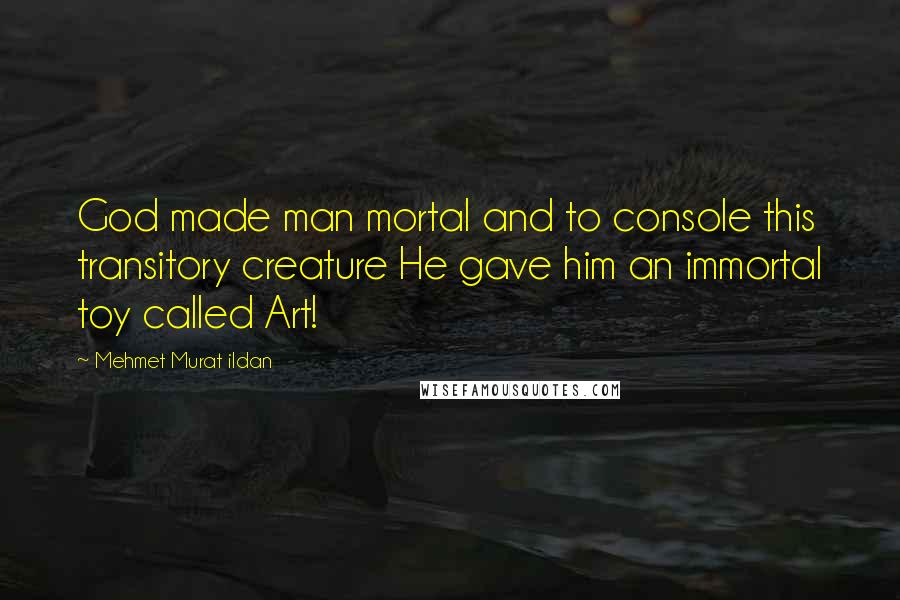 Mehmet Murat Ildan Quotes: God made man mortal and to console this transitory creature He gave him an immortal toy called Art!