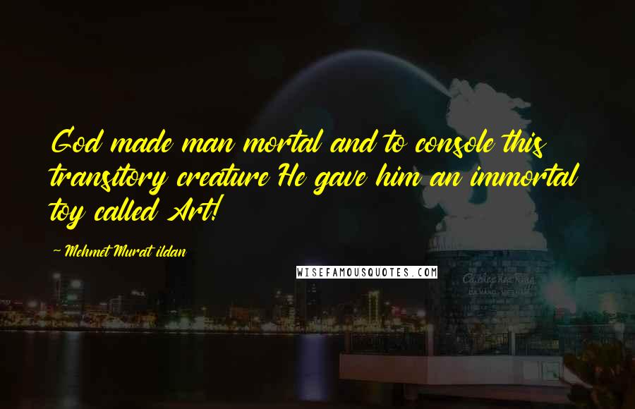 Mehmet Murat Ildan Quotes: God made man mortal and to console this transitory creature He gave him an immortal toy called Art!