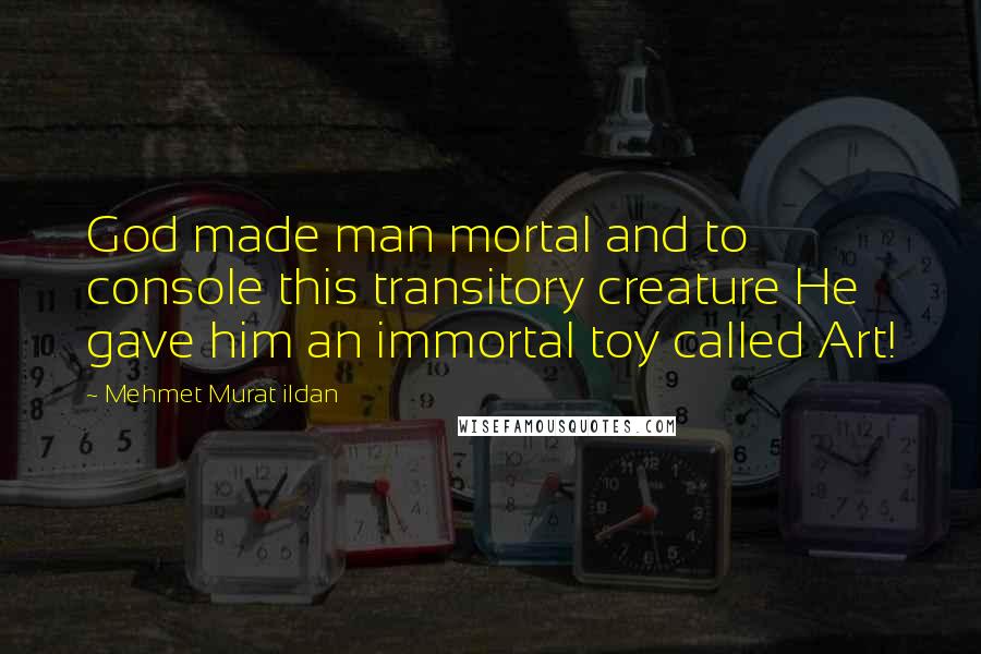 Mehmet Murat Ildan Quotes: God made man mortal and to console this transitory creature He gave him an immortal toy called Art!