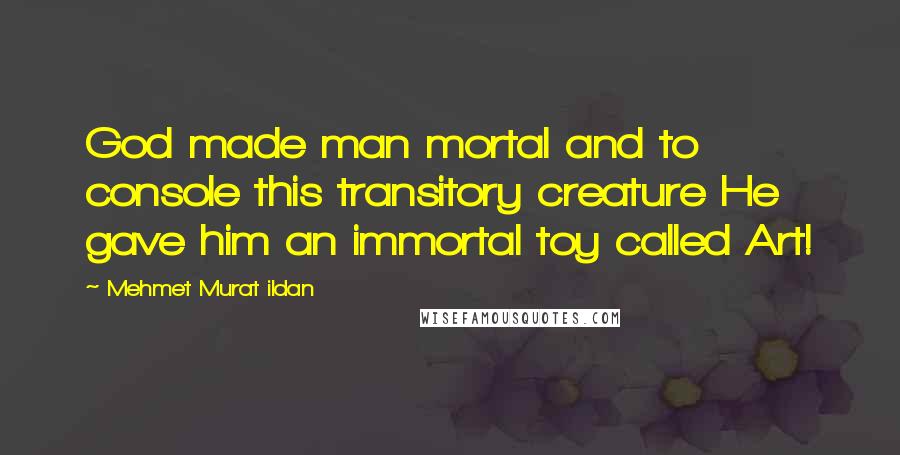 Mehmet Murat Ildan Quotes: God made man mortal and to console this transitory creature He gave him an immortal toy called Art!