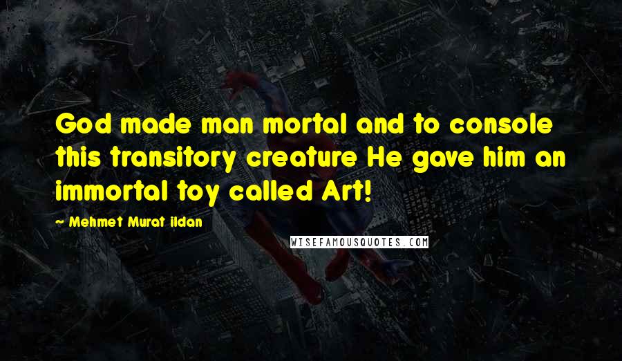Mehmet Murat Ildan Quotes: God made man mortal and to console this transitory creature He gave him an immortal toy called Art!