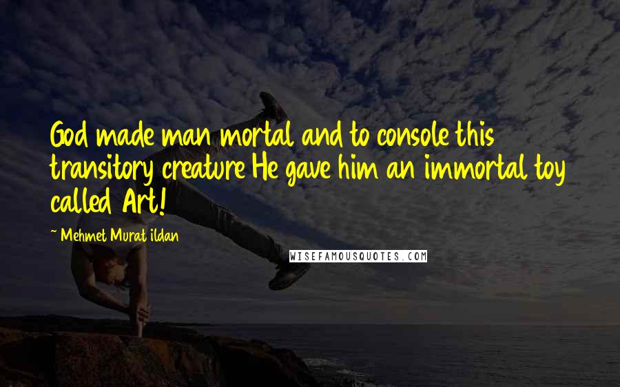 Mehmet Murat Ildan Quotes: God made man mortal and to console this transitory creature He gave him an immortal toy called Art!